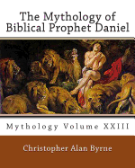 The Mythology of Biblical Prophet Daniel: Mythology - Byrne, Christopher Alan