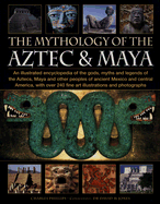 The Mythology of the Aztec & Maya: An Illustrated Encyclopedia of the Gods, Myths and Legends of the Aztecs, Maya and Other Peoples of Ancient Mexico and Central America, with Over 240 Fine Art Illustrations and Photographs