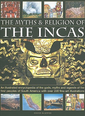 The Myths and Religion of the Incas: An Illustrated Encyclopedia of the Gods, Myths and Legends of the First Peoples of South America with Over 200 Fine-Art Illustrations - Jones, David, Mr.