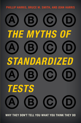 The Myths of Standardized Tests: Why They Don't Tell You What You Think They Do - Harris, Phillip, and Smith, Bruce M, and Harris, Joan