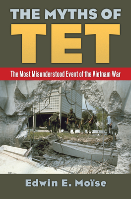 The Myths of TET: The Most Misunderstood Event of the Vietnam War - Moise, Edwin