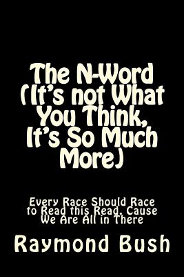 The N-Word (It's not What You Think, It's So Much More): Every Race Should Race to Read this Read, Cause We Are All in There - Bush, Raymond