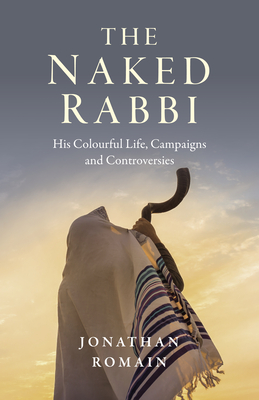 The Naked Rabbi: His Colourful Life, Campaigns and Controversies - Romain, Jonathan