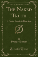 The Naked Truth: A Farcical Comedy in Three Acts (Classic Reprint)