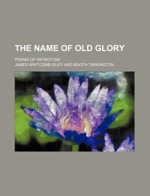 The Name of Old Glory; Poems of Patriotism - Riley, James Whitcomb