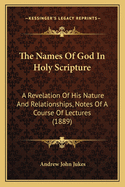 The Names Of God In Holy Scripture: A Revelation Of His Nature And Relationships, Notes Of A Course Of Lectures (1889)
