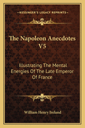 The Napoleon Anecdotes V5: Illustrating the Mental Energies of the Late Emperor of France: And the Characters and Actions of His Contemporary Statesmen and Warriors (1823)