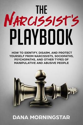 The Narcissist's Playbook: How to Identify, Disarm, and Protect Yourself from Narcissists, Sociopaths, Psychopaths, and Other Types of Manipulative and Abusive People - Morningstar, Dana