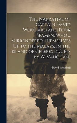 The Narrative of Captain David Woodard and Four Seamen, Who ... Surrendered Themselves Up to the Malays, in the Island of Celebes [&c. Ed. by W. Vaughan] - Woodard, David