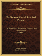 The National Capital, Past And Present: The Story Of Its Settlement, Progress, And Development (1885)