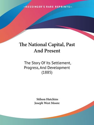 The National Capital, Past And Present: The Story Of Its Settlement, Progress, And Development (1885) - Hutchins, Stilson, and Joseph West Moore