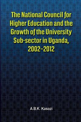 The National Council for Higher Education and the Growth of the University Sub-sector in Uganda, 2002-2012 - Kasozi, A B K