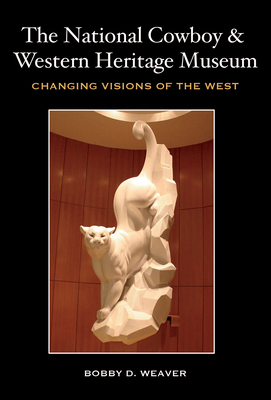 The National Cowboy & Western Heritage Museum: Changing Visions of the West - Weaver, Bobby D