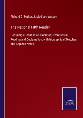 The National Fifth Reader: Containig a Treatise on Elocution; Exercises in Reading and Declamation; with biographical Sketches, and Copious Notes. - Parker, Richard G, and Watson, J Madison