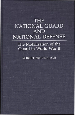 The National Guard and National Defense: The Mobilization of the Guard in World War II - Sligh, Robert Bruce