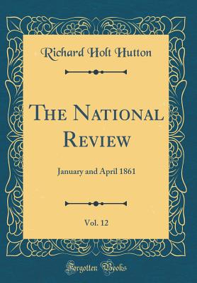 The National Review, Vol. 12: January and April 1861 (Classic Reprint) - Hutton, Richard Holt