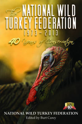 The National Wild Turkey Federation: 1973-2013: 40 Years of Conservation - Carey, Burt (Editor)