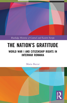 The Nation's Gratitude: World War I and Citizenship Rights in Interwar Romania - Bucur, Maria