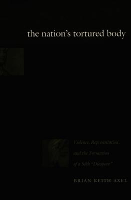The Nation's Tortured Body: Violence, Representation, and the Formation of a Sikh Diaspora - Axel, Brian Keith
