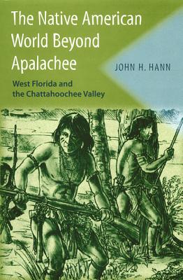 The Native American World Beyond Apalachee: West Florida and the Chattahoochee Valley - Hann, John H