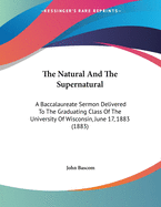 The Natural And The Supernatural: A Baccalaureate Sermon Delivered To The Graduating Class Of The University Of Wisconsin, June 17, 1883 (1883)