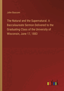 The Natural and the Supernatural. A Baccalaureate Sermon Delivered to the Graduating Class of the University of Wisconsin, June 17, 1883