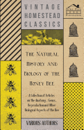 The Natural History and Biology of the Honey Bee - A Collection of Articles on the Anatomy, Genus, Reproduction and Other Biological Aspects of the Be