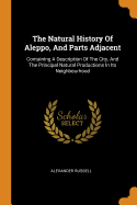 The Natural History Of Aleppo, And Parts Adjacent: Containing A Description Of The City, And The Principal Natural Productions In Its Neighbourhood
