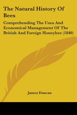 The Natural History Of Bees: Comprehending The Uses And Economical Management Of The British And Foreign Honeybee (1840) - Duncan, James, Dr.