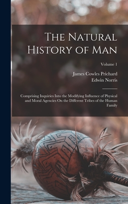 The Natural History of Man: Comprising Inquiries Into the Modifying Influence of Physical and Moral Agencies On the Different Tribes of the Human Family; Volume 1 - Norris, Edwin, and Prichard, James Cowles