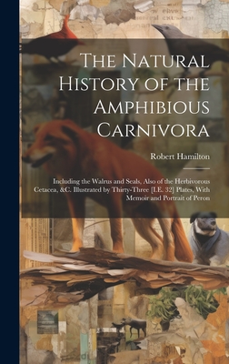 The Natural History of the Amphibious Carnivora: Including the Walrus and Seals, Also of the Herbivorous Cetacea, &c. Illustrated by Thirty-Three [I.E. 32] Plates, With Memoir and Portrait of Peron - Hamilton, Robert