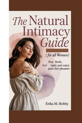 The Natural Intimacy Guide: Stay Fresh, Feel Tight, and Enjoy Pain-Free Pleasure (For All women) - M Bobby, Erika