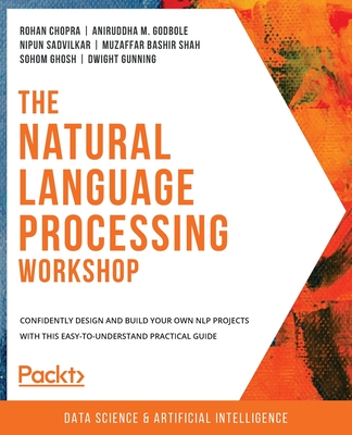 The Natural Language Processing Workshop: Confidently design and build your own NLP projects with this easy-to-understand practical guide - Chopra, Rohan, and M. Godbole, Aniruddha, and Sadvilkar, Nipun