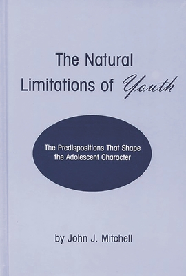 The Natural Limitations of Youth: The Predispositions That Shape the Adolescent Character - Mitchell, John J