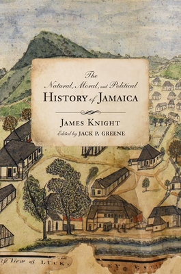 The Natural, Moral, and Political History of Jamaica, and the Territories Thereon Depending: From the First Discovery of the Island by Christopher Columbus to the Year 1746 - Knight, James, and Greene, Jack P (Editor)