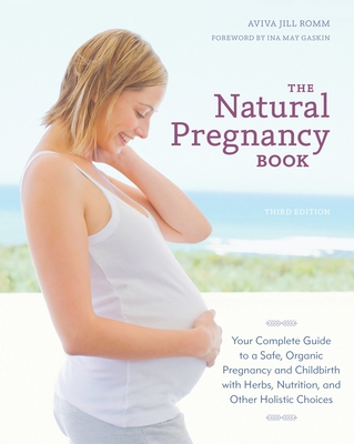 The Natural Pregnancy Book: Your Complete Guide to a Safe, Organic Pregnancy and Childbirth with Herbs, Nutrition, and Other Holistic Choices - Romm, Aviva Jill, and Gaskin, Ina May (Foreword by)