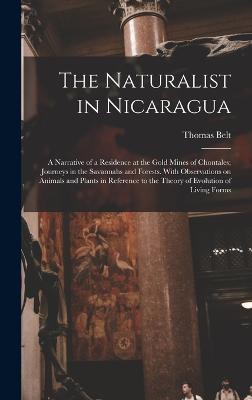 The Naturalist in Nicaragua: A Narrative of a Residence at the Gold Mines of Chontales; Journeys in the Savannahs and Forests. With Observations on Animals and Plants in Reference to the Theory of Evolution of Living Forms - Belt, Thomas