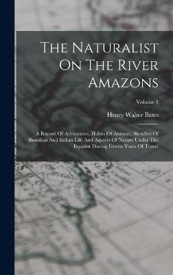 The Naturalist On The River Amazons: A Record Of Adventures, Habits Of Animals, Sketches Of Brazilian And Indian Life And Aspects Of Nature Under The Equator During Eleven Years Of Travel; Volume 1 - Bates, Henry Walter