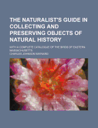 The Naturalist's Guide in Collecting and Preserving Objects of Natural History: With a Complete Catalogue of the Birds of Eastern Massachusetts