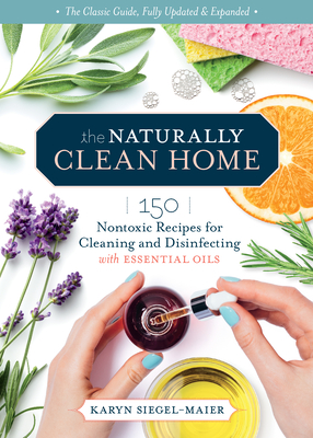 The Naturally Clean Home, 3rd Edition: 150 Nontoxic Recipes for Cleaning and Disinfecting with Essential Oils - Siegel-Maier, Karyn