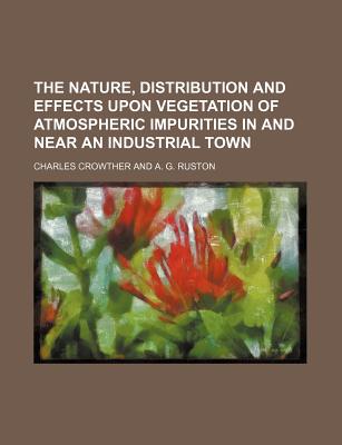 The Nature, Distribution and Effects Upon Vegetation of Atmospheric Impurities in and Near an Industrial Town - Crowther, Charles