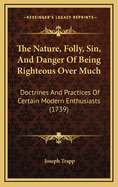 The Nature, Folly, Sin, and Danger of Being Righteous Over Much: Doctrines and Practices of Certain Modern Enthusiasts (1739)