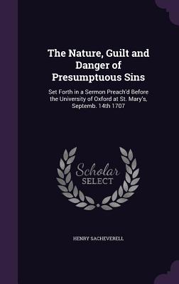 The Nature, Guilt and Danger of Presumptuous Sins: Set Forth in a Sermon Preach'd Before the University of Oxford at St. Mary's, Septemb. 14th 1707 - Sacheverell, Henry