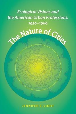 The Nature of Cities: Ecological Visions and the American Urban Professions, 1920-1960 - Light, Jennifer S, Professor