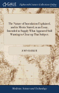 The Nature of Inoculation Explained, and its Merits Stated; in an Essay, Intended to Supply What Appeared Still Wanting to Clear up That Subject.