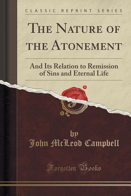 The Nature of the Atonement: And Its Relation to Remission of Sins and Eternal Life (Classic Reprint) - Campbell, John McLeod