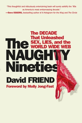 The Naughty Nineties: The Decade That Unleashed Sex, Lies, and the World Wide Web - Friend, David