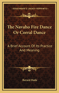 The Navaho Fire Dance or Corral Dance: A Brief Account of Its Practice and Meaning