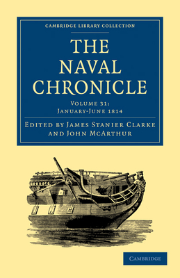 The Naval Chronicle: Volume 31, January-July 1814: Containing a General and Biographical History of the Royal Navy of the United Kingdom with a Variety of Original Papers on Nautical Subjects - Clarke, James Stanier (Editor), and McArthur, John (Editor)