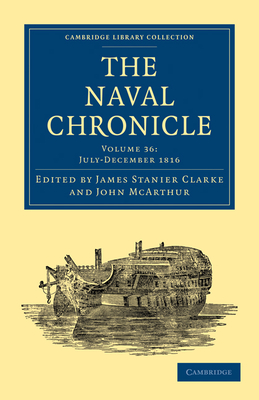 The Naval Chronicle: Volume 36, July-December 1816: Containing a General and Biographical History of the Royal Navy of the United Kingdom with a Variety of Original Papers on Nautical Subjects - Clarke, James Stanier (Editor), and McArthur, John (Editor)